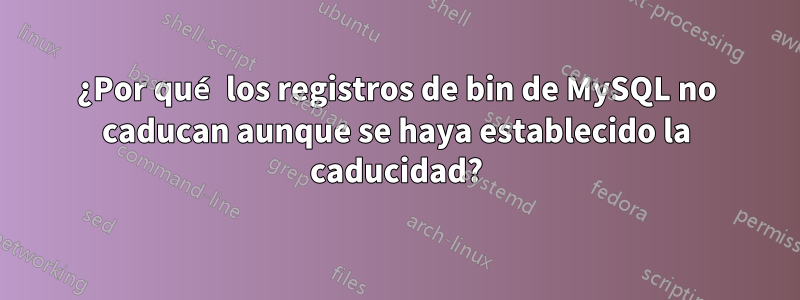¿Por qué los registros de bin de MySQL no caducan aunque se haya establecido la caducidad?
