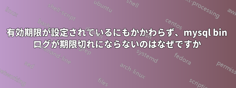 有効期限が設定されているにもかかわらず、mysql bin ログが期限切れにならないのはなぜですか