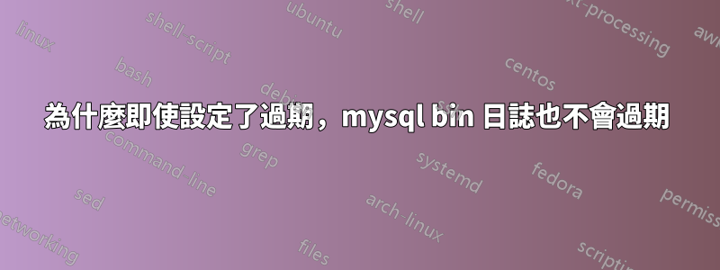 為什麼即使設定了過期，mysql bin 日誌也不會過期