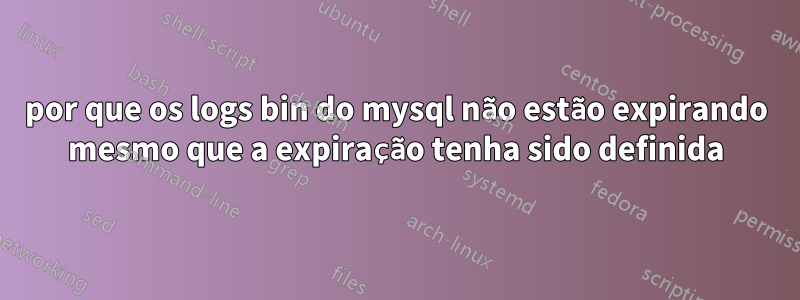 por que os logs bin do mysql não estão expirando mesmo que a expiração tenha sido definida