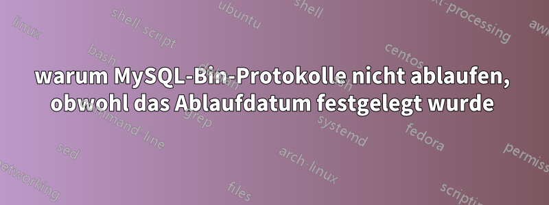 warum MySQL-Bin-Protokolle nicht ablaufen, obwohl das Ablaufdatum festgelegt wurde