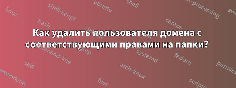 Как удалить пользователя домена с соответствующими правами на папки?