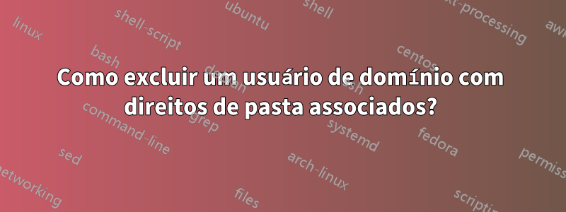 Como excluir um usuário de domínio com direitos de pasta associados?