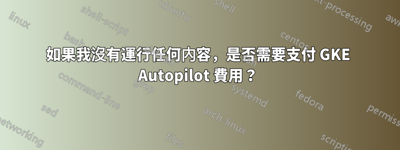 如果我沒有運行任何內容，是否需要支付 GKE Autopilot 費用？