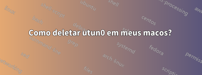 Como deletar utun0 em meus macos?