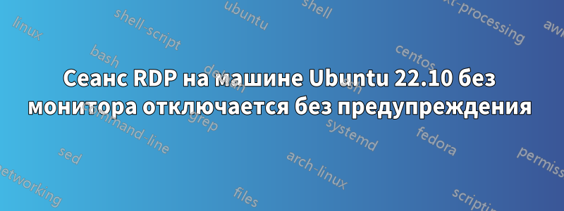 Сеанс RDP на машине Ubuntu 22.10 без монитора отключается без предупреждения
