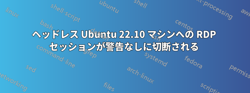 ヘッドレス Ubuntu 22.10 マシンへの RDP セッションが警告なしに切断される