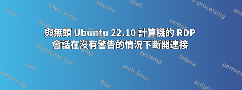 與無頭 Ubuntu 22.10 計算機的 RDP 會話在沒有警告的情況下斷開連接
