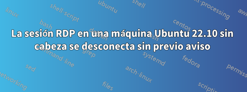 La sesión RDP en una máquina Ubuntu 22.10 sin cabeza se desconecta sin previo aviso