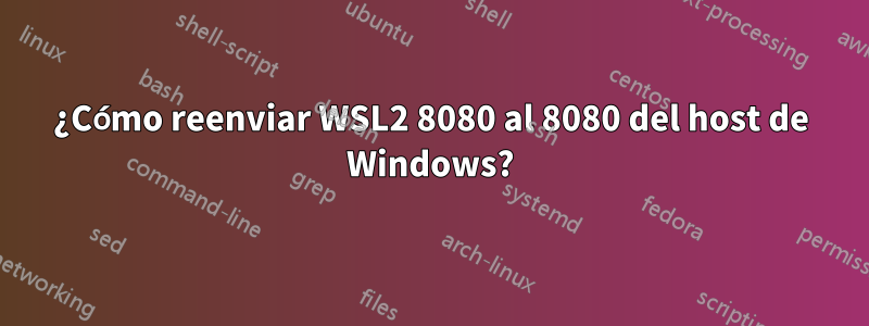 ¿Cómo reenviar WSL2 8080 al 8080 del host de Windows?