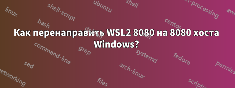 Как перенаправить WSL2 8080 на 8080 хоста Windows?