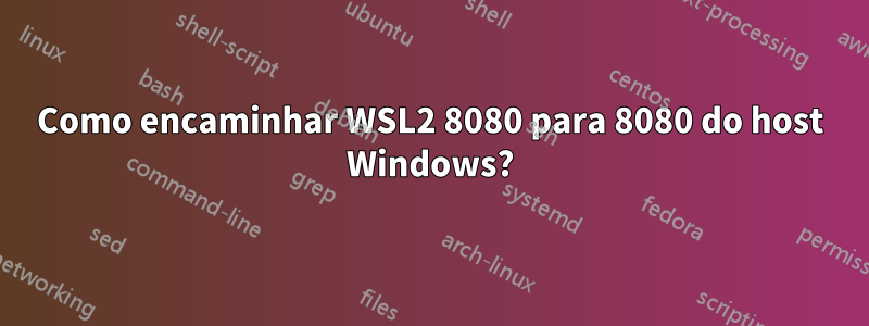 Como encaminhar WSL2 8080 para 8080 do host Windows?