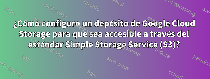 ¿Cómo configuro un depósito de Google Cloud Storage para que sea accesible a través del estándar Simple Storage Service (S3)?