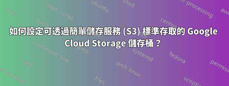如何設定可透過簡單儲存服務 (S3) 標準存取的 Google Cloud Storage 儲存桶？
