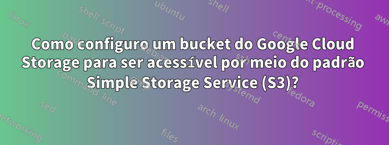 Como configuro um bucket do Google Cloud Storage para ser acessível por meio do padrão Simple Storage Service (S3)?