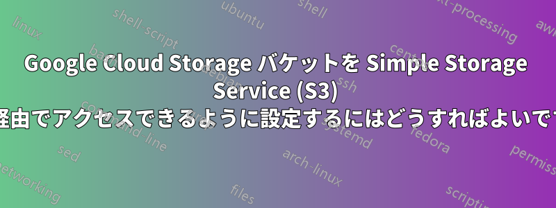 Google Cloud Storage バケットを Simple Storage Service (S3) 標準経由でアクセスできるように設定するにはどうすればよいですか?