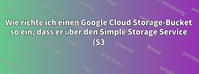 Wie richte ich einen Google Cloud Storage-Bucket so ein, dass er über den Simple Storage Service (S3)-Standard zugänglich ist?