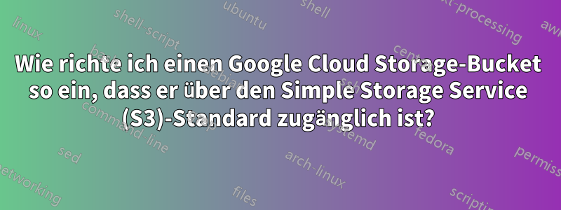 Wie richte ich einen Google Cloud Storage-Bucket so ein, dass er über den Simple Storage Service (S3)-Standard zugänglich ist?