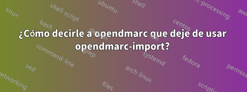 ¿Cómo decirle a opendmarc que deje de usar opendmarc-import?