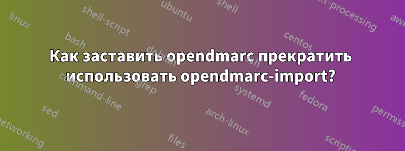 Как заставить opendmarc прекратить использовать opendmarc-import?