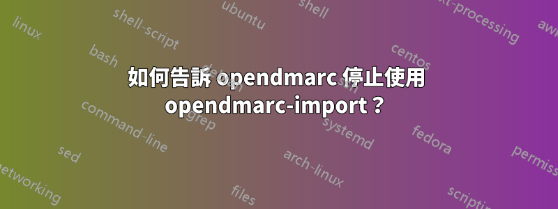 如何告訴 opendmarc 停止使用 opendmarc-import？