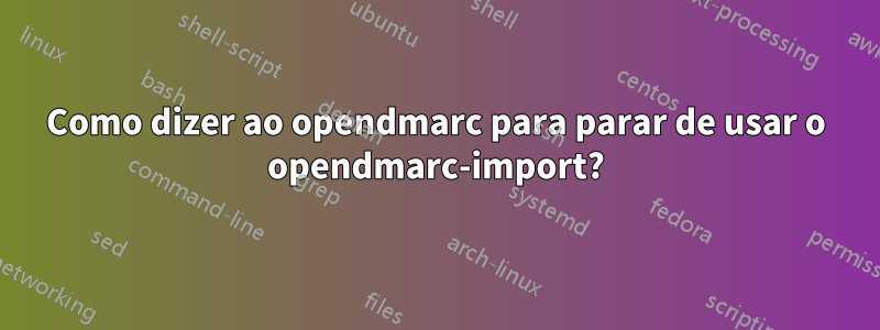 Como dizer ao opendmarc para parar de usar o opendmarc-import?