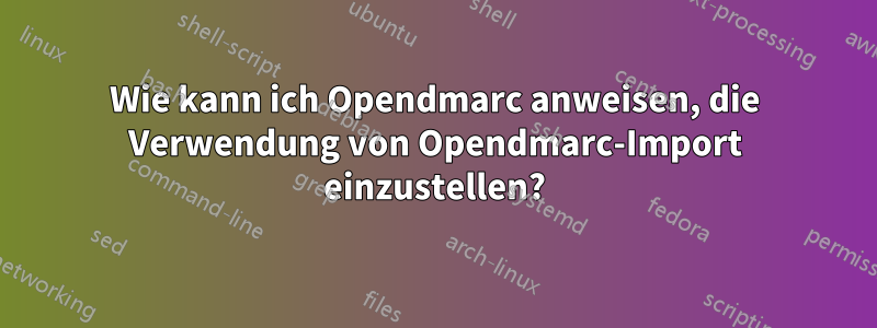 Wie kann ich Opendmarc anweisen, die Verwendung von Opendmarc-Import einzustellen?