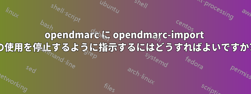 opendmarc に opendmarc-import の使用を停止するように指示するにはどうすればよいですか?