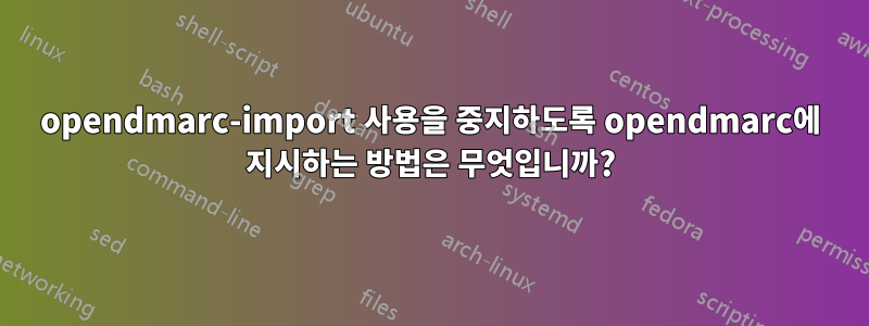 opendmarc-import 사용을 중지하도록 opendmarc에 지시하는 방법은 무엇입니까?