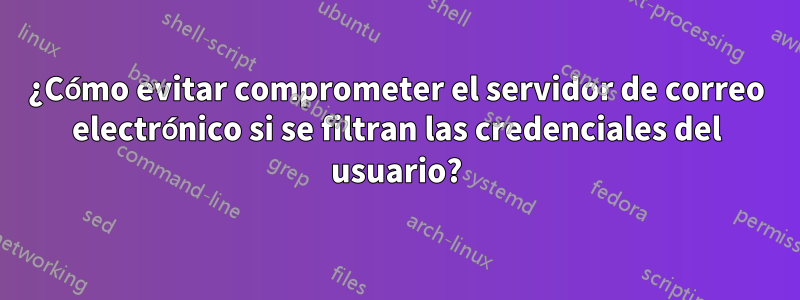 ¿Cómo evitar comprometer el servidor de correo electrónico si se filtran las credenciales del usuario?