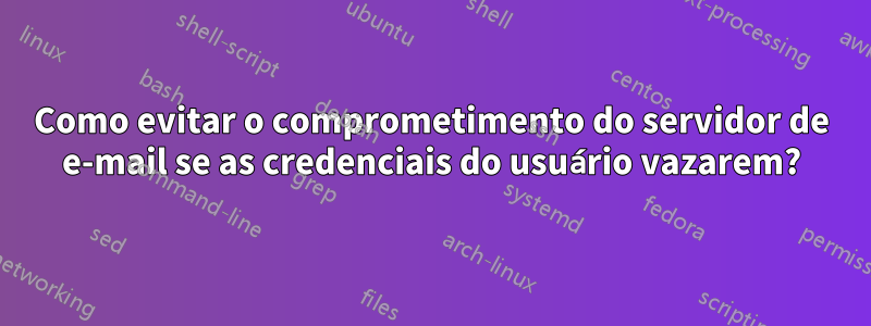 Como evitar o comprometimento do servidor de e-mail se as credenciais do usuário vazarem?