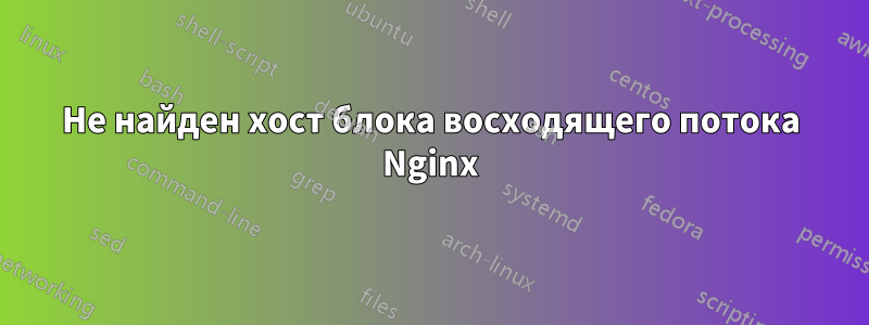 Не найден хост блока восходящего потока Nginx