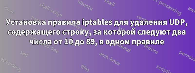 Установка правила iptables для удаления UDP, содержащего строку, за которой следуют два числа от 10 до 89, в одном правиле