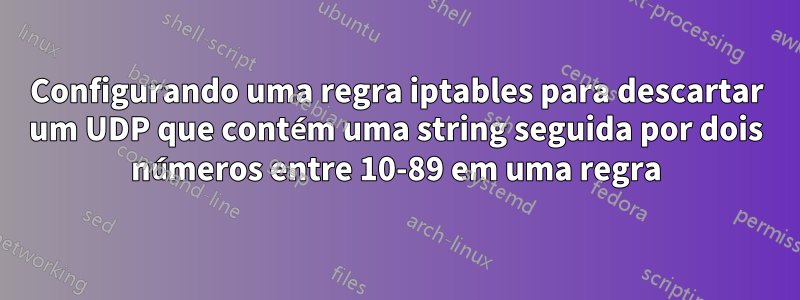 Configurando uma regra iptables para descartar um UDP que contém uma string seguida por dois números entre 10-89 em uma regra