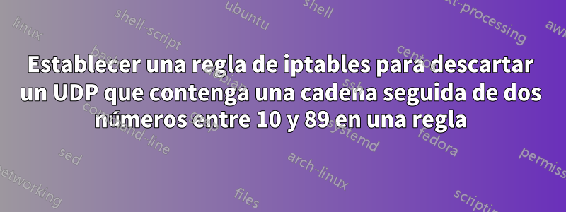 Establecer una regla de iptables para descartar un UDP que contenga una cadena seguida de dos números entre 10 y 89 en una regla