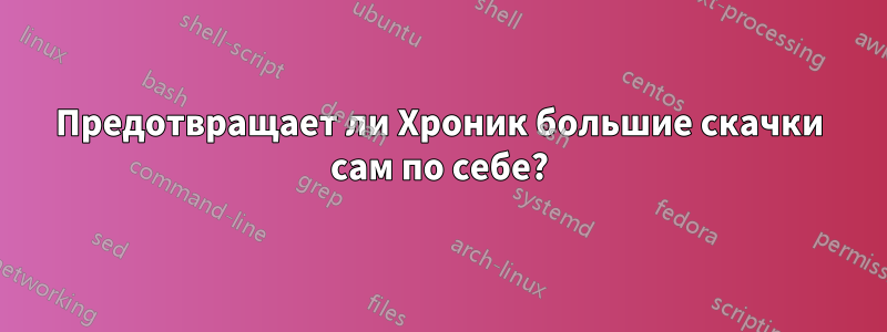 Предотвращает ли Хроник большие скачки сам по себе?