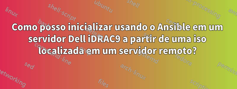 Como posso inicializar usando o Ansible em um servidor Dell iDRAC9 a partir de uma iso localizada em um servidor remoto?