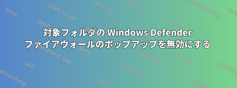対象フォルダの Windows Defender ファイアウォールのポップアップを無効にする
