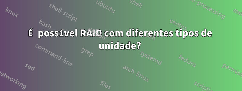 É possível RAID com diferentes tipos de unidade?