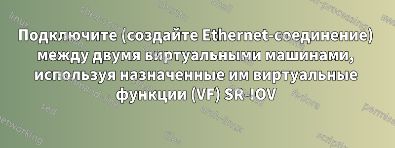 Подключите (создайте Ethernet-соединение) между двумя виртуальными машинами, используя назначенные им виртуальные функции (VF) SR-IOV