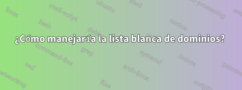 ¿Cómo manejaría la lista blanca de dominios?