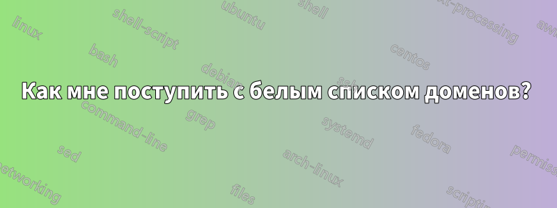 Как мне поступить с белым списком доменов?