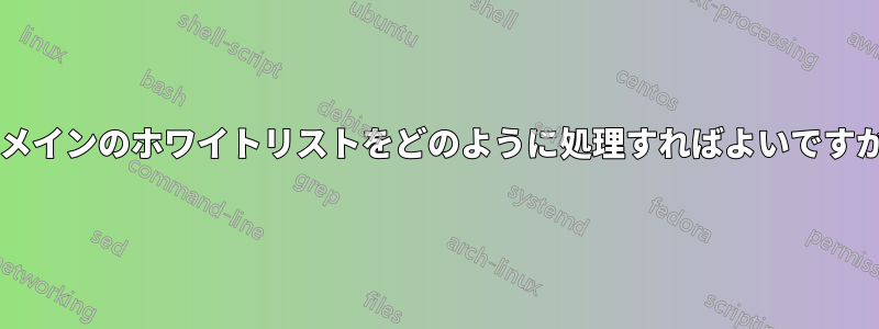 ドメインのホワイトリストをどのように処理すればよいですか?