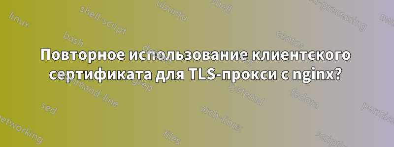 Повторное использование клиентского сертификата для TLS-прокси с nginx?