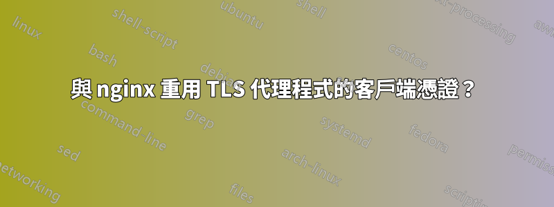 與 nginx 重用 TLS 代理程式的客戶端憑證？