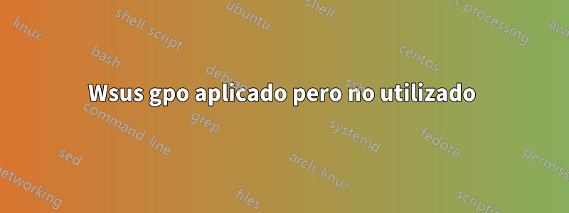 Wsus gpo aplicado pero no utilizado
