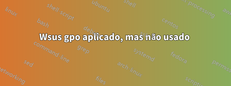Wsus gpo aplicado, mas não usado