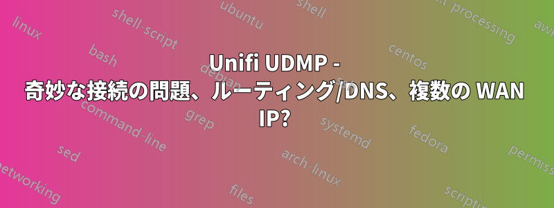 Unifi UDMP - 奇妙な接続の問題、ルーティング/DNS、複数の WAN IP?
