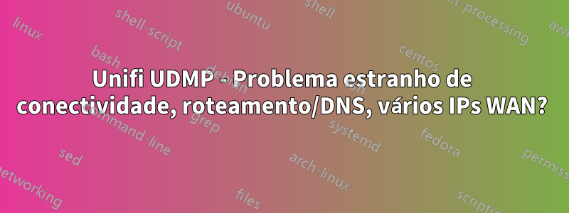 Unifi UDMP - Problema estranho de conectividade, roteamento/DNS, vários IPs WAN?