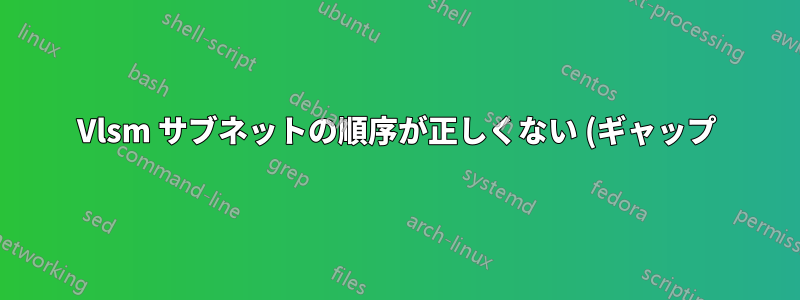 Vlsm サブネットの順序が正しくない (ギャップ)